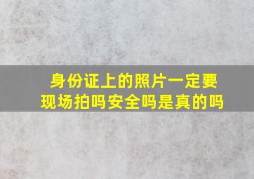 身份证上的照片一定要现场拍吗安全吗是真的吗