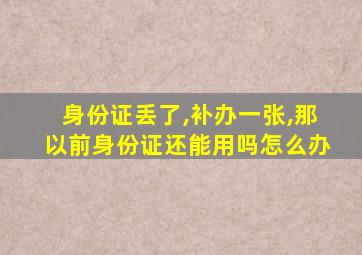 身份证丢了,补办一张,那以前身份证还能用吗怎么办