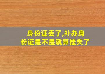 身份证丢了,补办身份证是不是就算挂失了