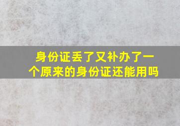 身份证丢了又补办了一个原来的身份证还能用吗