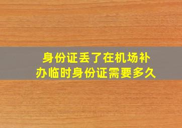 身份证丢了在机场补办临时身份证需要多久