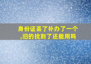 身份证丢了补办了一个,旧的找到了还能用吗