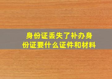 身份证丢失了补办身份证要什么证件和材料