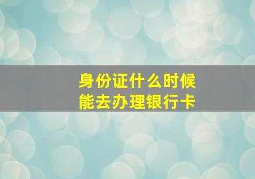 身份证什么时候能去办理银行卡