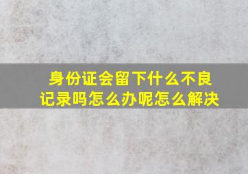 身份证会留下什么不良记录吗怎么办呢怎么解决