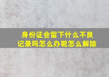 身份证会留下什么不良记录吗怎么办呢怎么解除