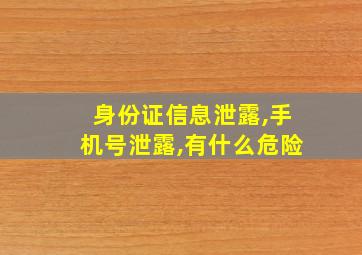 身份证信息泄露,手机号泄露,有什么危险