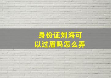 身份证刘海可以过眉吗怎么弄