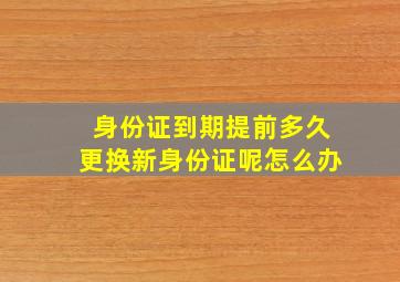 身份证到期提前多久更换新身份证呢怎么办