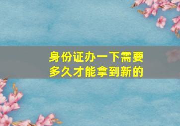 身份证办一下需要多久才能拿到新的