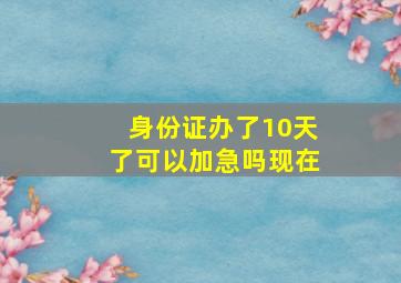 身份证办了10天了可以加急吗现在