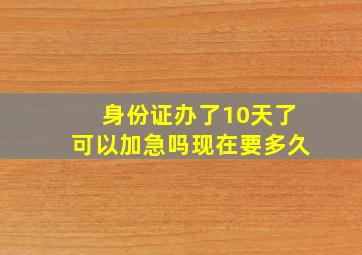 身份证办了10天了可以加急吗现在要多久