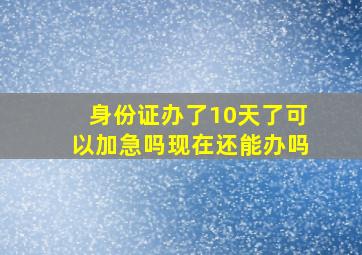 身份证办了10天了可以加急吗现在还能办吗