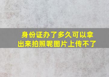 身份证办了多久可以拿出来拍照呢图片上传不了