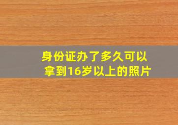 身份证办了多久可以拿到16岁以上的照片