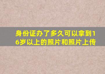 身份证办了多久可以拿到16岁以上的照片和照片上传