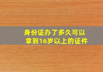 身份证办了多久可以拿到16岁以上的证件