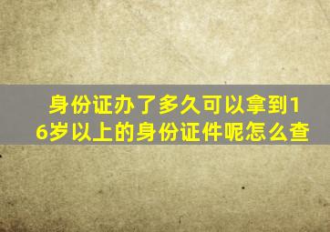 身份证办了多久可以拿到16岁以上的身份证件呢怎么查