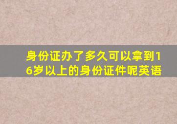 身份证办了多久可以拿到16岁以上的身份证件呢英语