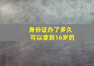 身份证办了多久可以拿到16岁的