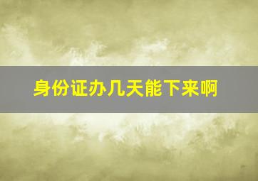 身份证办几天能下来啊