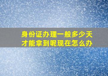 身份证办理一般多少天才能拿到呢现在怎么办