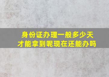 身份证办理一般多少天才能拿到呢现在还能办吗