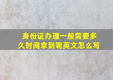 身份证办理一般需要多久时间拿到呢英文怎么写