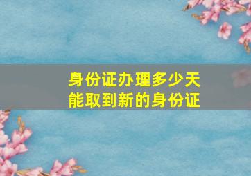 身份证办理多少天能取到新的身份证