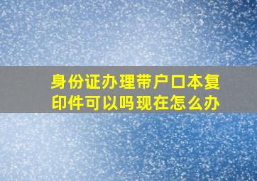 身份证办理带户口本复印件可以吗现在怎么办