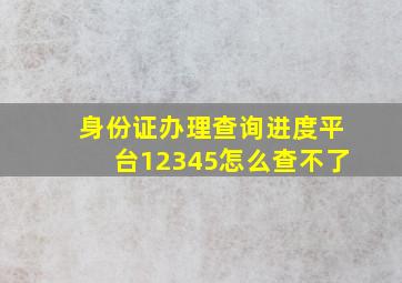 身份证办理查询进度平台12345怎么查不了