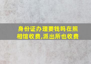 身份证办理要钱吗在照相馆收费,派出所也收费