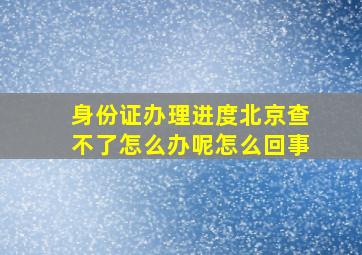 身份证办理进度北京查不了怎么办呢怎么回事