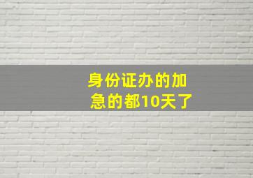 身份证办的加急的都10天了