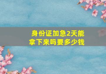 身份证加急2天能拿下来吗要多少钱