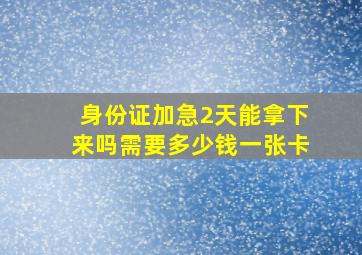 身份证加急2天能拿下来吗需要多少钱一张卡