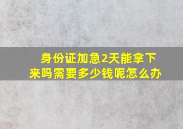 身份证加急2天能拿下来吗需要多少钱呢怎么办