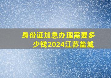 身份证加急办理需要多少钱2024江苏盐城