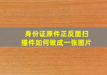 身份证原件正反面扫描件如何做成一张图片