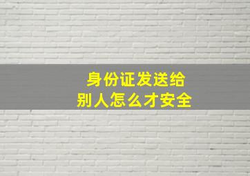 身份证发送给别人怎么才安全