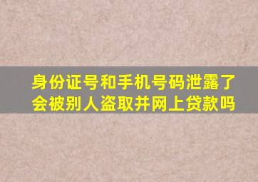 身份证号和手机号码泄露了会被别人盗取并网上贷款吗