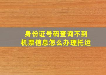 身份证号码查询不到机票信息怎么办理托运