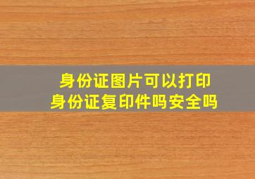 身份证图片可以打印身份证复印件吗安全吗