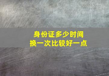 身份证多少时间换一次比较好一点