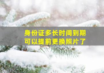 身份证多长时间到期可以提前更换照片了