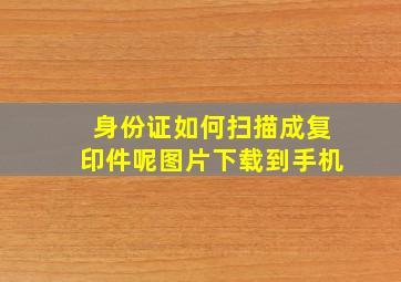 身份证如何扫描成复印件呢图片下载到手机