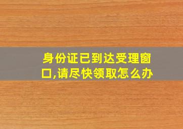 身份证已到达受理窗口,请尽快领取怎么办