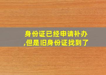 身份证已经申请补办,但是旧身份证找到了