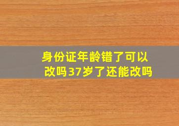 身份证年龄错了可以改吗37岁了还能改吗