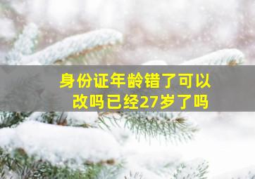 身份证年龄错了可以改吗已经27岁了吗